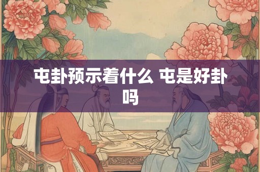 屯卦预示着什么 屯是好卦吗