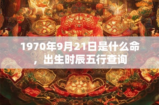 1970年9月21日是什么命，出生时辰五行查询