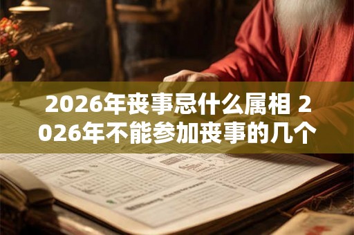 2026年丧事忌什么属相 2026年不能参加丧事的几个属相