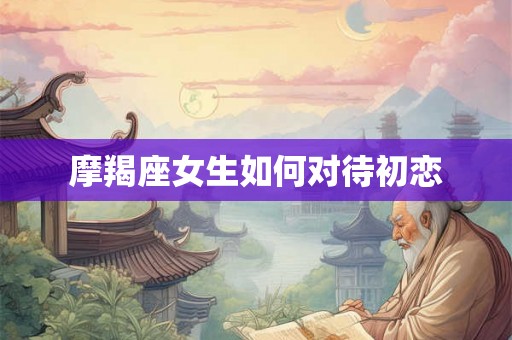 摩羯座女生如何对待初恋