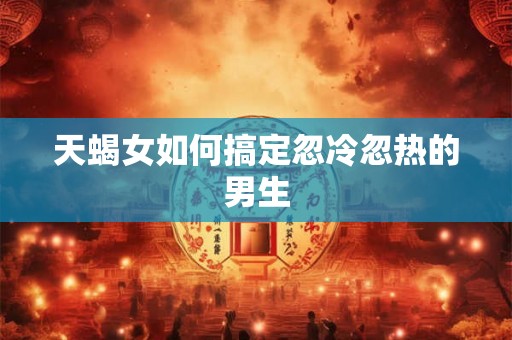 天蝎女如何搞定忽冷忽热的男生