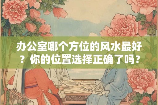 办公室哪个方位的风水最好？你的位置选择正确了吗？