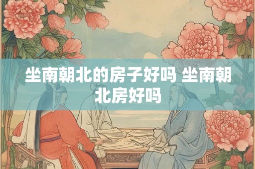 坐南朝北的房子好吗 坐南朝北房好吗