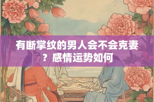 有断掌纹的男人会不会克妻？感情运势如何