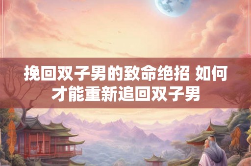 挽回双子男的致命绝招 如何才能重新追回双子男