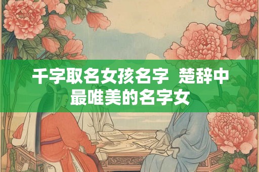 千字取名女孩名字  楚辞中最唯美的名字女