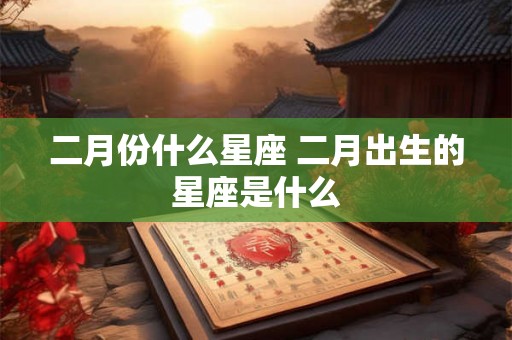 二月份什么星座 二月出生的星座是什么 二月份什么星座 二月出生的星座是什么