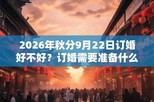 2026年秋分9月22日订婚好不好?订婚需要准备什么? 2026年秋分9月22日订婚好不好?订婚需要准备什么?