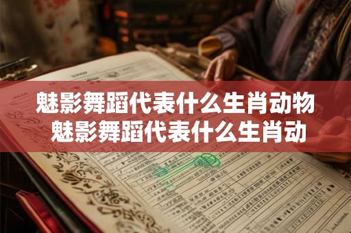 魅影舞蹈代表什么生肖动物 魅影舞蹈代表什么生肖动物和动物 魅影舞蹈代表什么生肖动物 魅影舞蹈代表什么生肖动物和动物