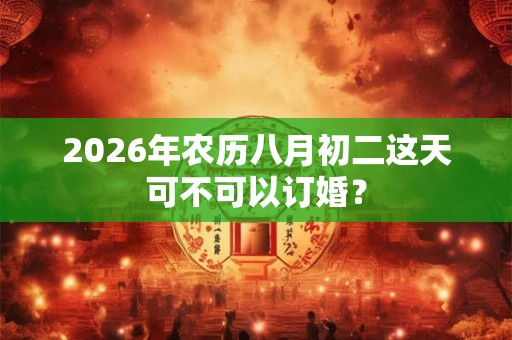 2026年农历八月初二这天可不可以订婚？