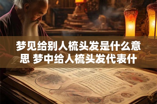 梦见给别人梳头发是什么意思 梦中给人梳头发代表什么