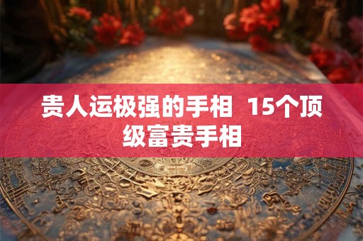 贵人运极强的手相  15个顶级富贵手相