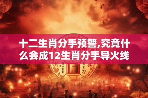 十二生肖分手预警,究竟什么会成12生肖分手导火线