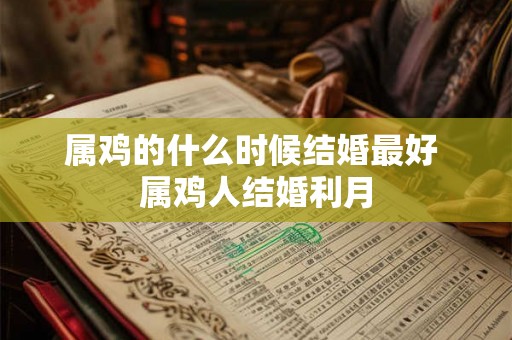 属鸡的什么时候结婚最好 属鸡人结婚利月 属鸡的什么时候结婚最好 属鸡人结婚利月