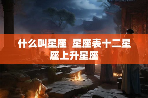 什么叫星座  星座表十二星座上升星座