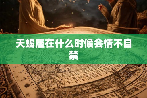天蝎座在什么时候会情不自禁 天蝎座在什么时候会情不自禁
