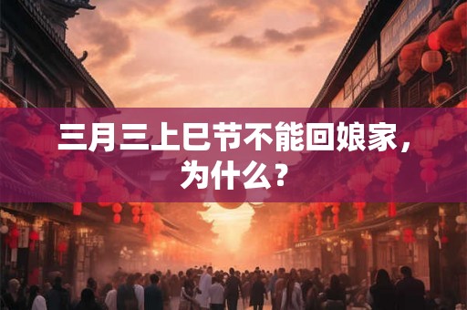 三月三上巳节不能回娘家，为什么？