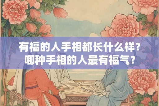 有福的人手相都长什么样？哪种手相的人最有福气？