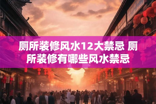 厕所装修风水12大禁忌 厕所装修有哪些风水禁忌