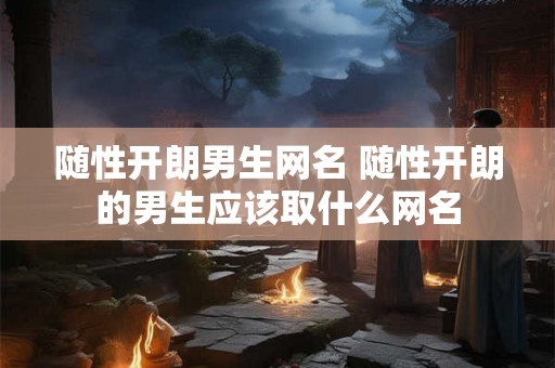 随性开朗男生网名 随性开朗的男生应该取什么网名