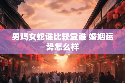 男鸡女蛇谁比较爱谁 婚姻运势怎么样