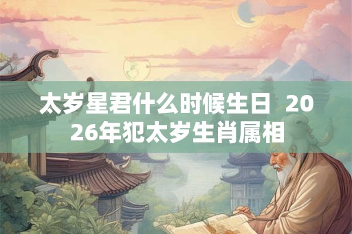 太岁星君什么时候生日  2026年犯太岁生肖属相
