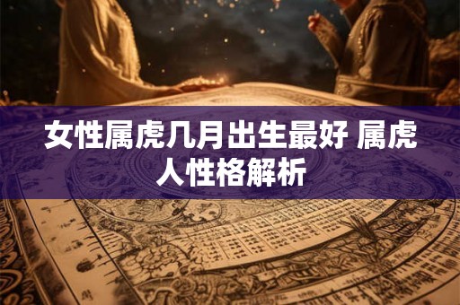 女性属虎几月出生最好 属虎人性格解析