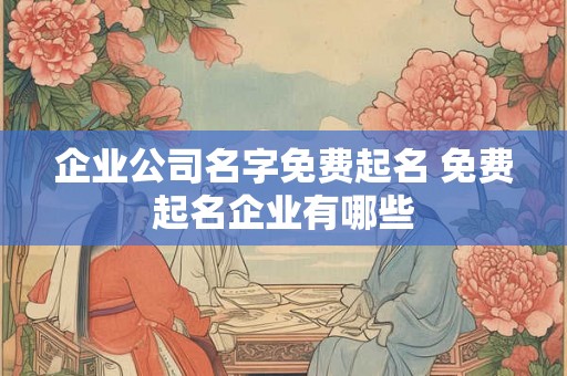 企业公司名字免费起名 免费起名企业有哪些