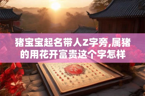 猪宝宝起名带人Z字旁,属猪的用花开富贵这个字怎样