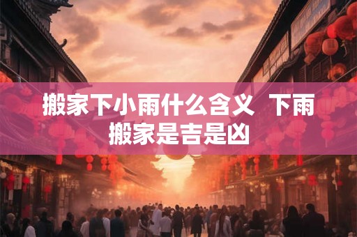 搬家下小雨什么含义  下雨搬家是吉是凶
