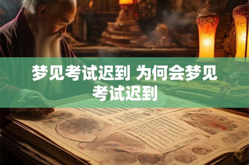 梦见考试迟到 为何会梦见考试迟到