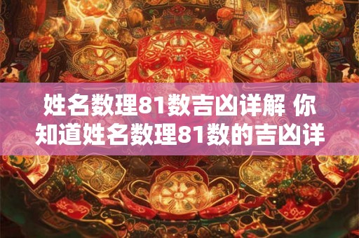 姓名数理81数吉凶详解 你知道姓名数理81数的吉凶详解吗