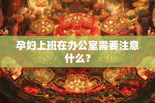 孕妇上班在办公室需要注意什么? 孕妇上班在办公室需要注意什么?