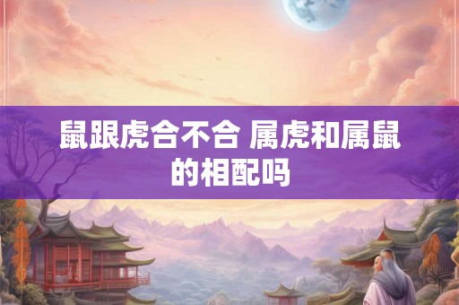 鼠跟虎合不合 属虎和属鼠的相配吗 鼠跟虎合不合 属虎和属鼠的相配吗