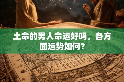 土命的男人命运好吗，各方面运势如何？