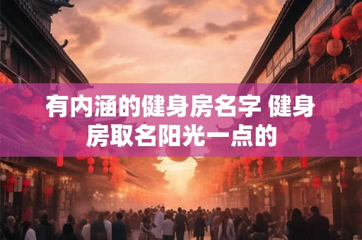 有内涵的健身房名字 健身房取名阳光一点的 有内涵的健身房名字 健身房取名阳光一点的