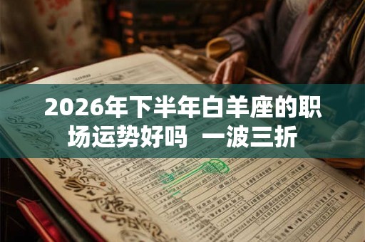 2026年下半年白羊座的职场运势好吗  一波三折