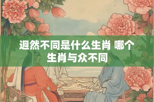 迥然不同是什么生肖 哪个生肖与众不同