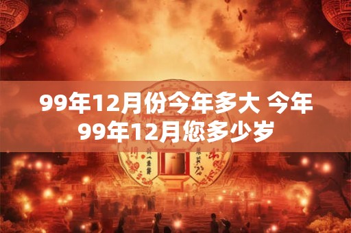 99年12月份今年多大 今年99年12月您多少岁