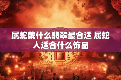 属蛇戴什么翡翠最合适 属蛇人适合什么饰品