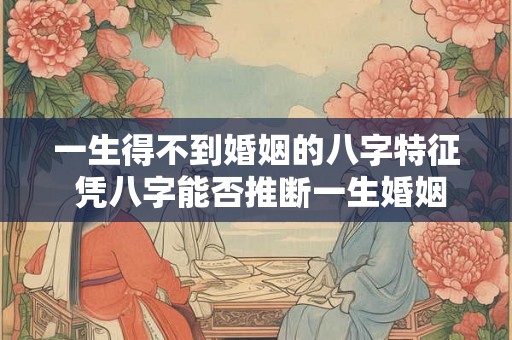 一生得不到婚姻的八字特征 凭八字能否推断一生婚姻情况