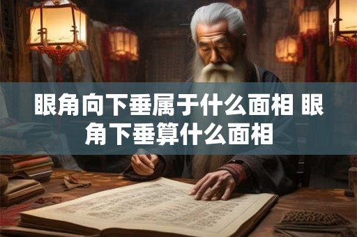 眼角向下垂属于什么面相 眼角下垂算什么面相