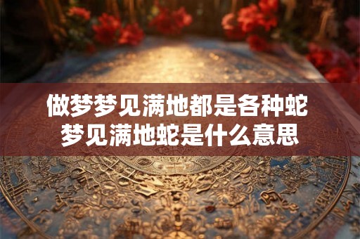 做梦梦见满地都是各种蛇 梦见满地蛇是什么意思