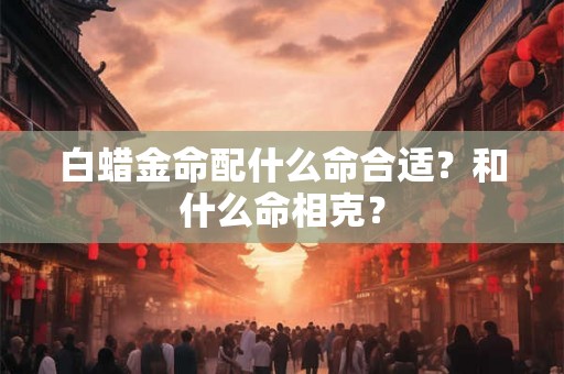 白蜡金命配什么命合适？和什么命相克？