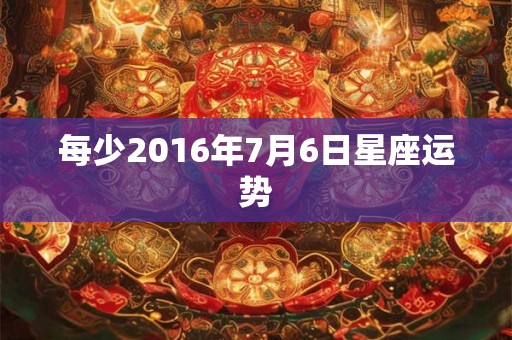 每少2016年7月6日星座运势