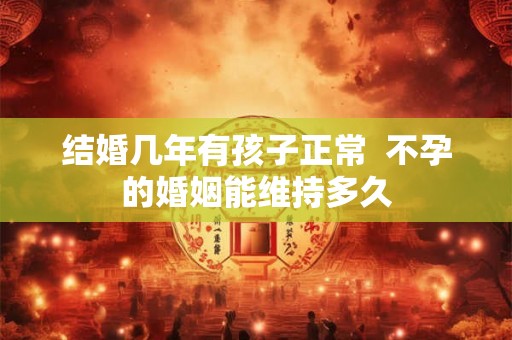 结婚几年有孩子正常 不孕的婚姻能维持多久 结婚几年有孩子正常 不孕的婚姻能维持多久