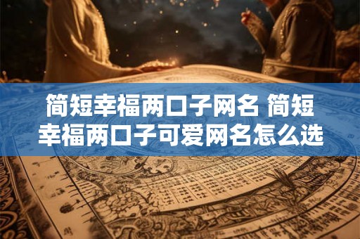简短幸福两口子网名 简短幸福两口子可爱网名怎么选