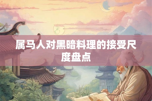 属马人对黑暗料理的接受尺度盘点