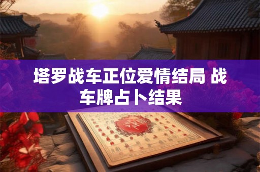 塔罗战车正位爱情结局 战车牌占卜结果