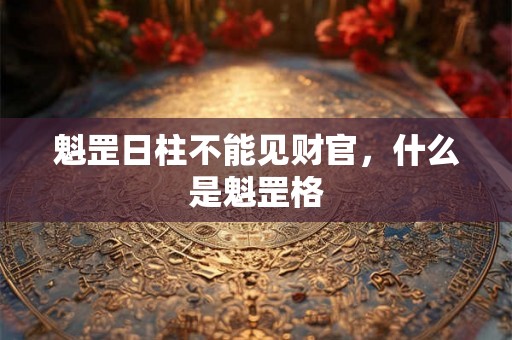 魁罡日柱不能见财官，什么是魁罡格